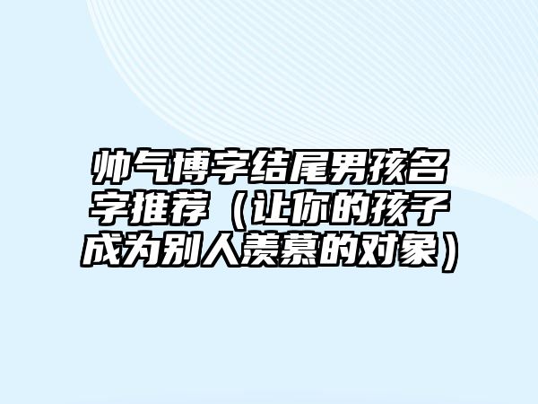 帅气博字结尾男孩名字推荐（让你的孩子成为别人羡慕的对象）