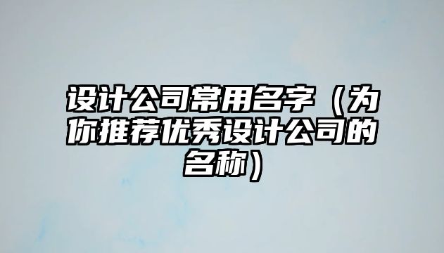 设计公司常用名字（为你推荐优秀设计公司的名称）