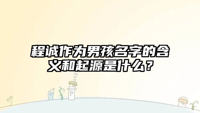 程诚作为男孩名字的含义和起源是什么？