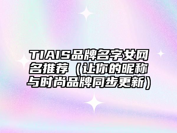 TIAIS品牌名字女网名推荐（让你的昵称与时尚品牌同步更新）