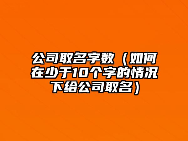 公司取名字数（如何在少于10个字的情况下给公司取名）