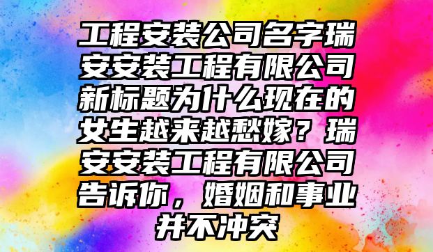 工程安装公司名字瑞安安装工程有限公司新标题为什么现在的女生越来越愁嫁？瑞安安装工程有限公司告诉你，婚姻和事业并不冲突