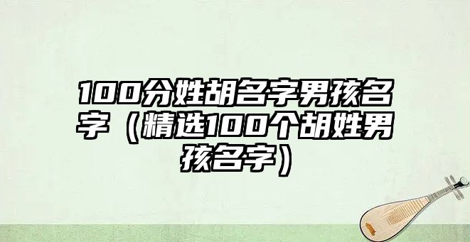 100分姓胡名字男孩名字（精选100个胡姓男孩名字）