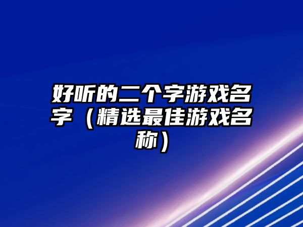 好听的二个字游戏名字（精选最佳游戏名称）