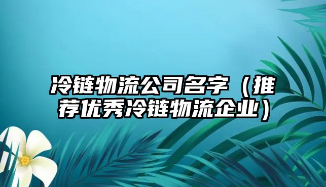 冷链物流公司名字（推荐优秀冷链物流企业）