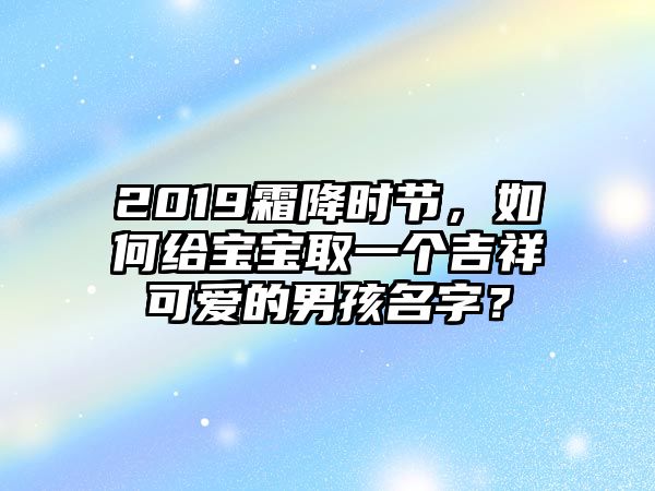 2019霜降时节，如何给宝宝取一个吉祥可爱的男孩名字？