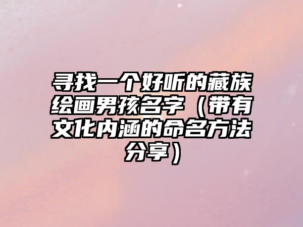 寻找一个好听的藏族绘画男孩名字（带有文化内涵的命名方法分享）