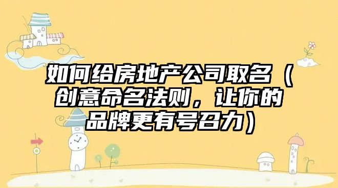 如何给房地产公司取名（创意命名法则，让你的品牌更有号召力）