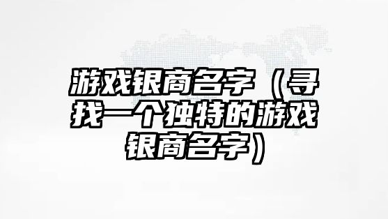 游戏银商名字（寻找一个独特的游戏银商名字）