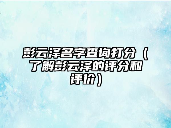 彭云泽名字查询打分（了解彭云泽的评分和评价）