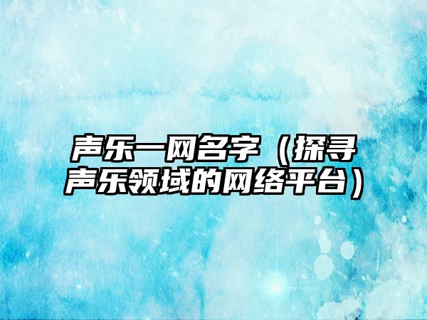 声乐一网名字（探寻声乐领域的网络平台）