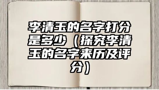 李清玉的名字打分是多少（探究李清玉的名字来历及评分）