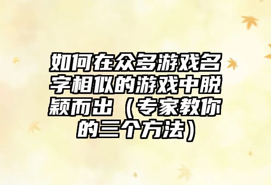 如何在众多游戏名字相似的游戏中脱颖而出（专家教你的三个方法）