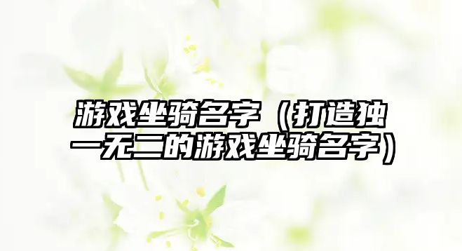 游戏坐骑名字（打造独一无二的游戏坐骑名字）