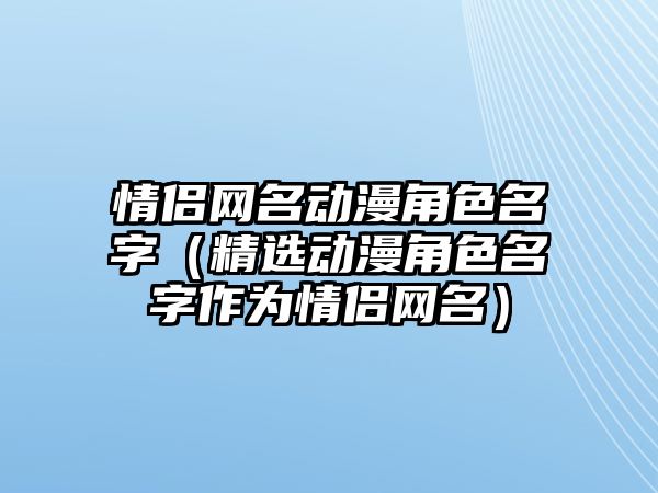 情侣网名动漫角色名字（精选动漫角色名字作为情侣网名）