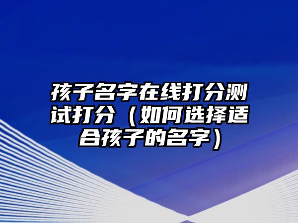 孩子名字在线打分测试打分（如何选择适合孩子的名字）