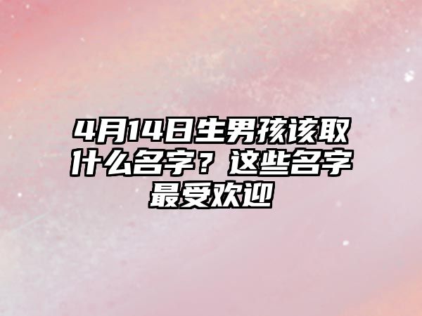 4月14日生男孩该取什么名字？这些名字最受欢迎