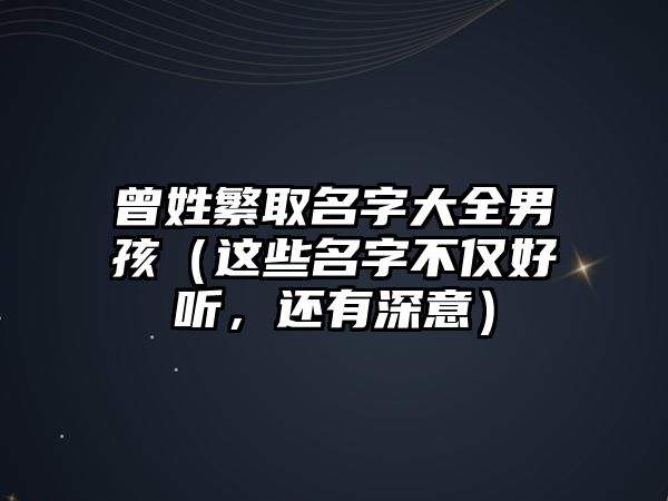 曾姓繁取名字大全男孩（这些名字不仅好听，还有深意）