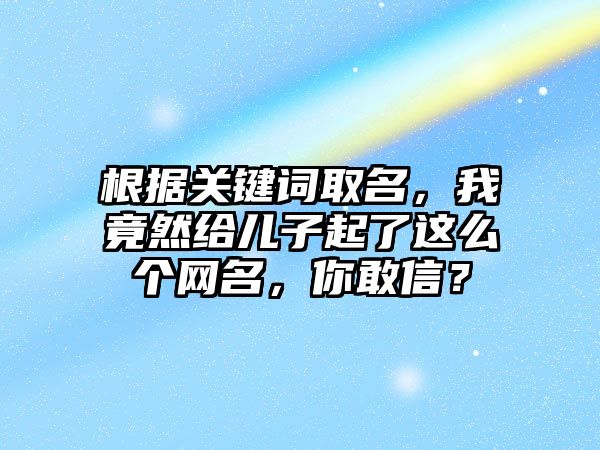 根据关键词取名，我竟然给儿子起了这么个网名，你敢信？