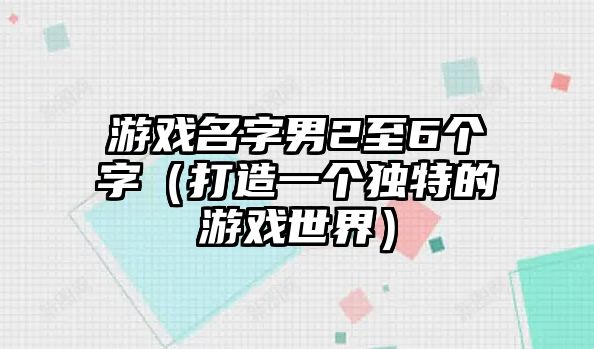 游戏名字男2至6个字（打造一个独特的游戏世界）