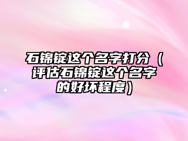 石锦锭这个名字打分（评估石锦锭这个名字的好坏程度）