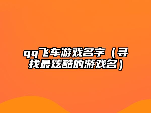 qq飞车游戏名字（寻找最炫酷的游戏名）