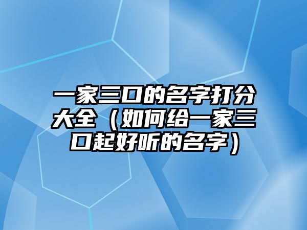 一家三口的名字打分大全（如何给一家三口起好听的名字）