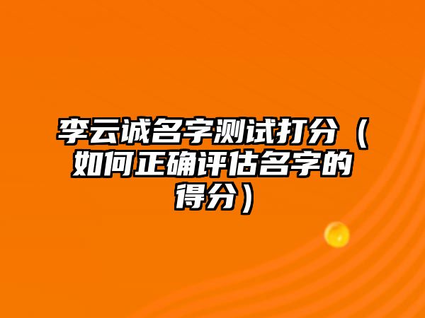 李云诚名字测试打分（如何正确评估名字的得分）