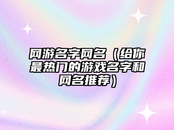 网游名字网名（给你最热门的游戏名字和网名推荐）