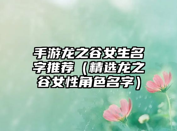 手游龙之谷女生名字推荐（精选龙之谷女性角色名字）