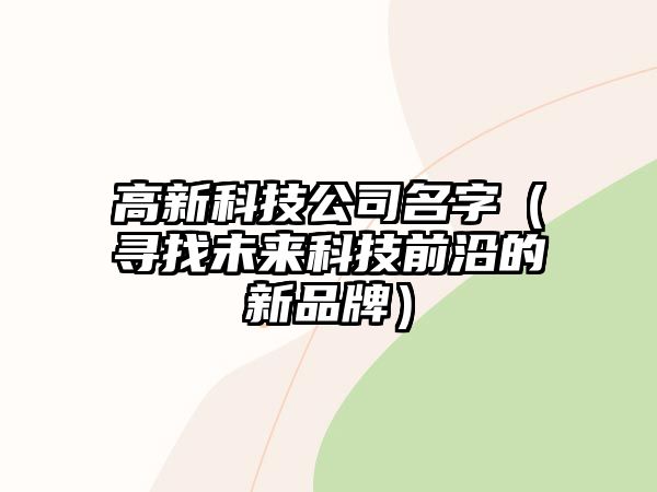 高新科技公司名字（寻找未来科技前沿的新品牌）