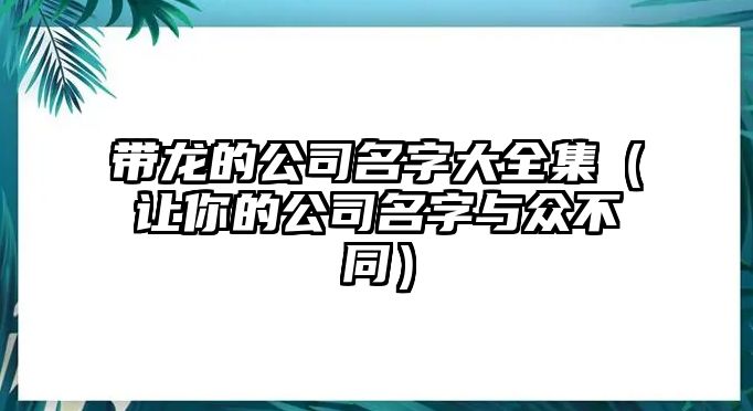 带龙的公司名字大全集（让你的公司名字与众不同）