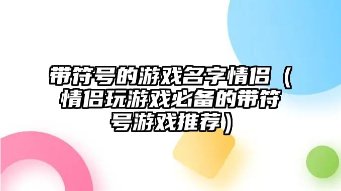 带符号的游戏名字情侣（情侣玩游戏必备的带符号游戏推荐）