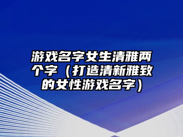 游戏名字女生清雅两个字（打造清新雅致的女性游戏名字）