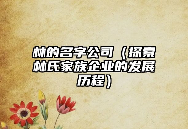 林的名字公司（探索林氏家族企业的发展历程）