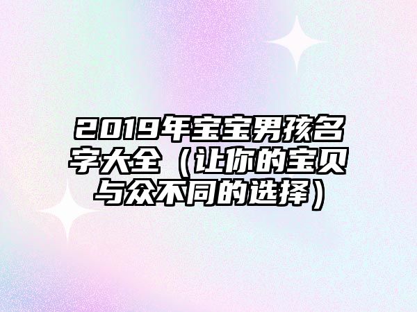 2019年宝宝男孩名字大全（让你的宝贝与众不同的选择）