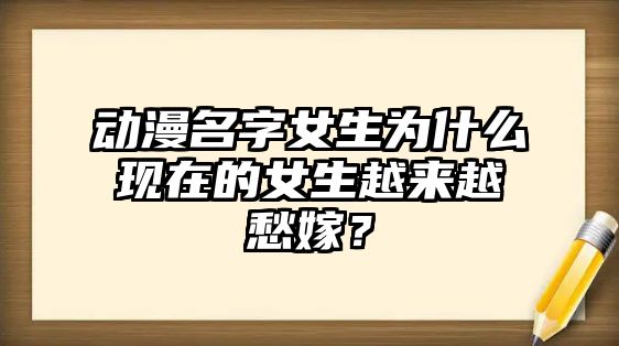 动漫名字女生为什么现在的女生越来越愁嫁？