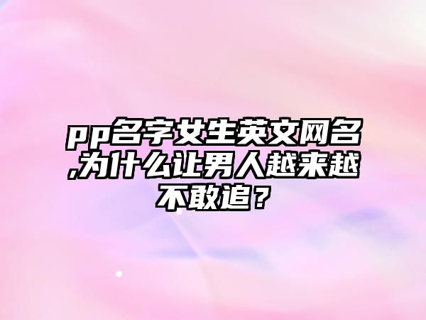 pp名字女生英文网名,为什么让男人越来越不敢追？