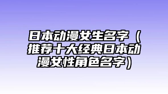 日本动漫女生名字（推荐十大经典日本动漫女性角色名字）