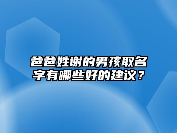 爸爸姓谢的男孩取名字有哪些好的建议？