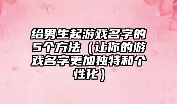 给男生起游戏名字的5个方法（让你的游戏名字更加独特和个性化）