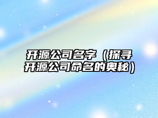 开源公司名字（探寻开源公司命名的奥秘）