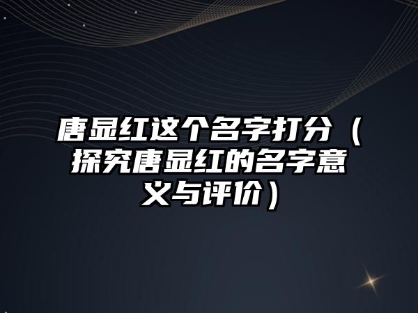 唐显红这个名字打分（探究唐显红的名字意义与评价）