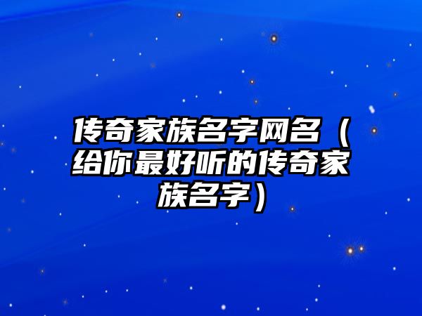 传奇家族名字网名（给你最好听的传奇家族名字）