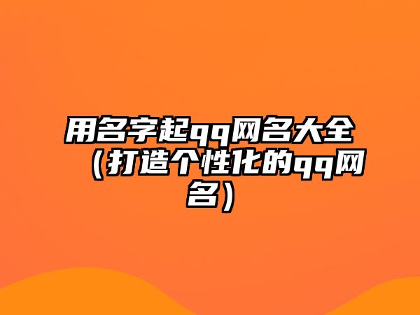 用名字起qq网名大全（打造个性化的qq网名）