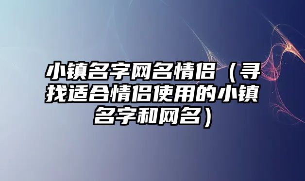 小镇名字网名情侣（寻找适合情侣使用的小镇名字和网名）