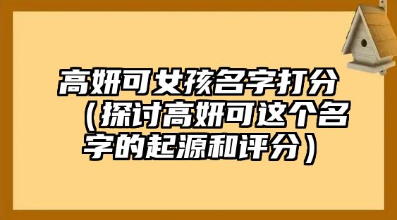 高妍可女孩名字打分（探讨高妍可这个名字的起源和评分）