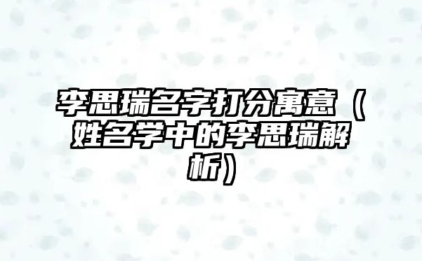 李思瑞名字打分寓意（姓名学中的李思瑞解析）