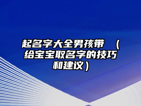 起名字大全男孩带垚（给宝宝取名字的技巧和建议）