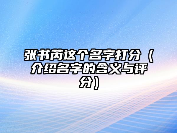 张书芮这个名字打分（介绍名字的含义与评分）